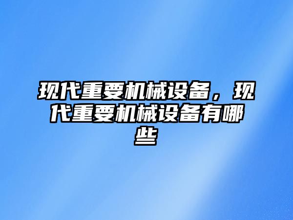 現(xiàn)代重要機(jī)械設(shè)備，現(xiàn)代重要機(jī)械設(shè)備有哪些