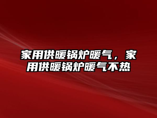 家用供暖鍋爐暖氣，家用供暖鍋爐暖氣不熱