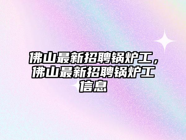 佛山最新招聘鍋爐工，佛山最新招聘鍋爐工信息