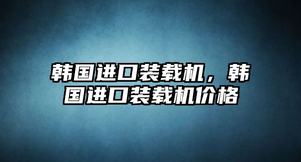 韓國進(jìn)口裝載機(jī)，韓國進(jìn)口裝載機(jī)價(jià)格