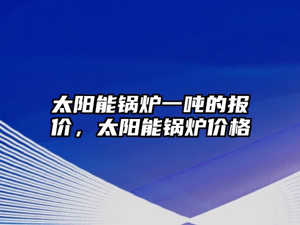 太陽(yáng)能鍋爐一噸的報(bào)價(jià)，太陽(yáng)能鍋爐價(jià)格