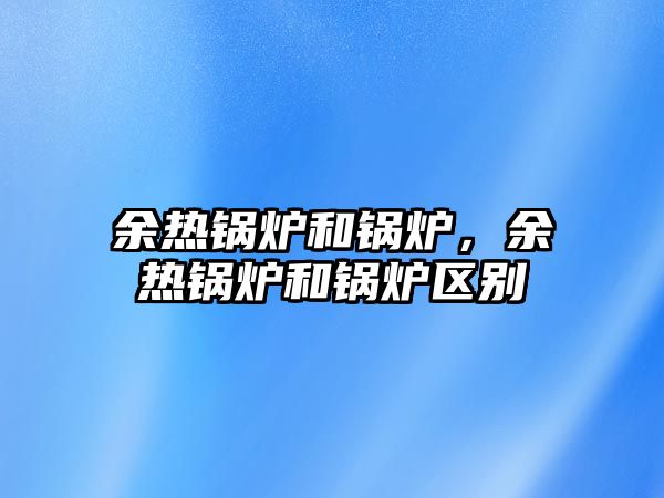 余熱鍋爐和鍋爐，余熱鍋爐和鍋爐區(qū)別