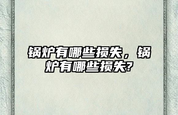 鍋爐有哪些損失，鍋爐有哪些損失?