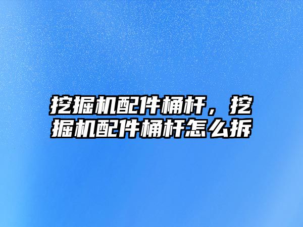 挖掘機配件桶桿，挖掘機配件桶桿怎么拆