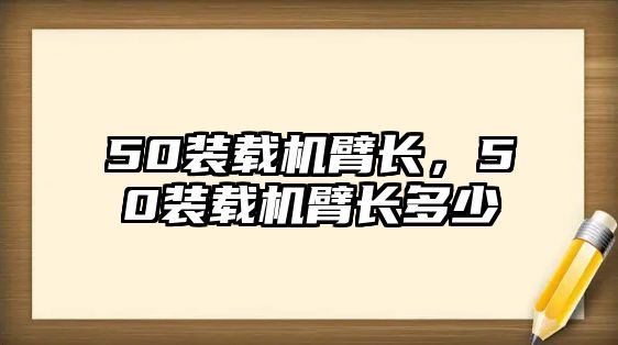 50裝載機臂長，50裝載機臂長多少