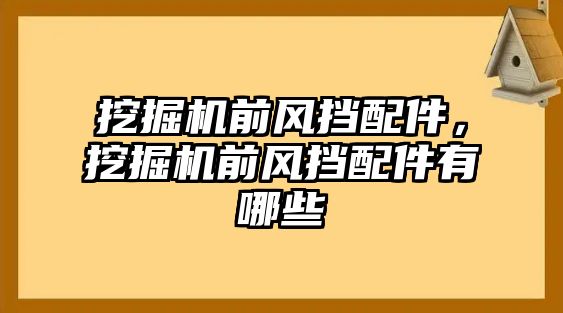 挖掘機(jī)前風(fēng)擋配件，挖掘機(jī)前風(fēng)擋配件有哪些