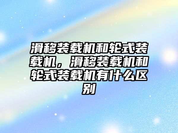 滑移裝載機和輪式裝載機，滑移裝載機和輪式裝載機有什么區(qū)別