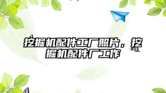 挖掘機(jī)配件工廠照片，挖掘機(jī)配件廠工作