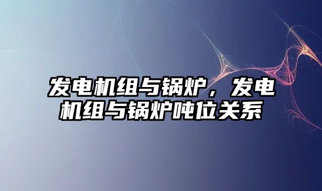 發(fā)電機組與鍋爐，發(fā)電機組與鍋爐噸位關(guān)系