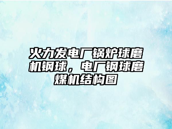 火力發(fā)電廠鍋爐球磨機鋼球，電廠鋼球磨煤機結(jié)構圖