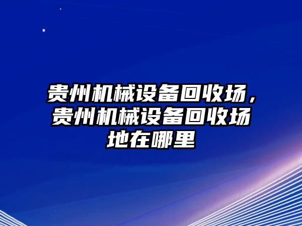 貴州機械設(shè)備回收場，貴州機械設(shè)備回收場地在哪里