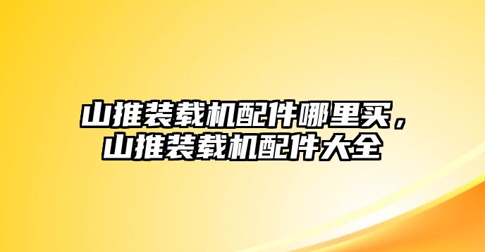 山推裝載機(jī)配件哪里買，山推裝載機(jī)配件大全