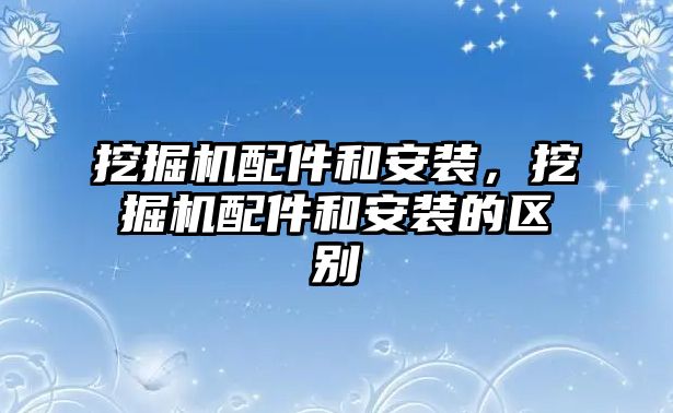 挖掘機(jī)配件和安裝，挖掘機(jī)配件和安裝的區(qū)別