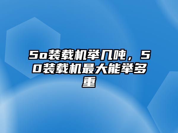 5o裝載機(jī)舉幾噸，50裝載機(jī)最大能舉多重