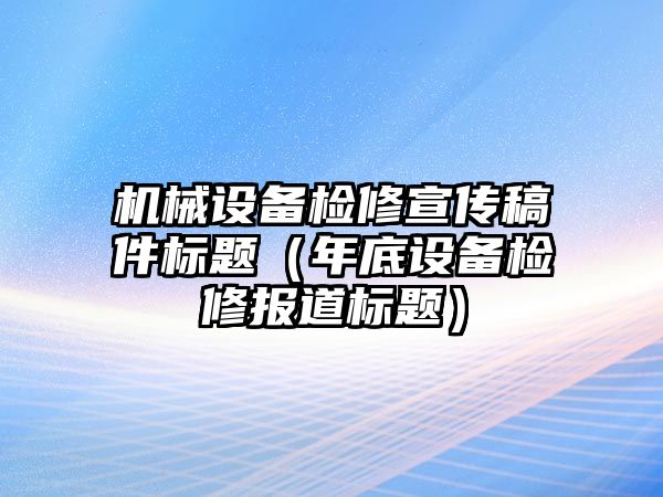 機械設(shè)備檢修宣傳稿件標題（年底設(shè)備檢修報道標題）