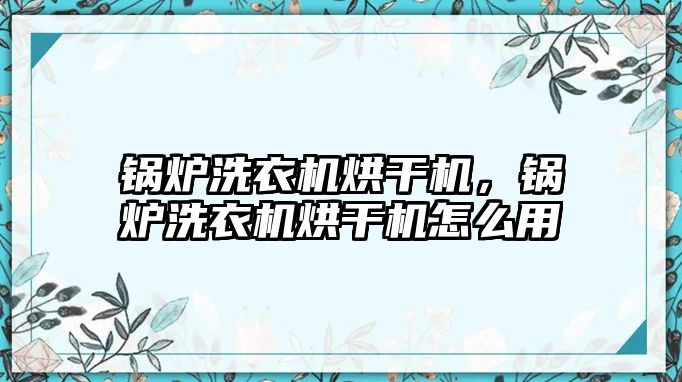 鍋爐洗衣機烘干機，鍋爐洗衣機烘干機怎么用