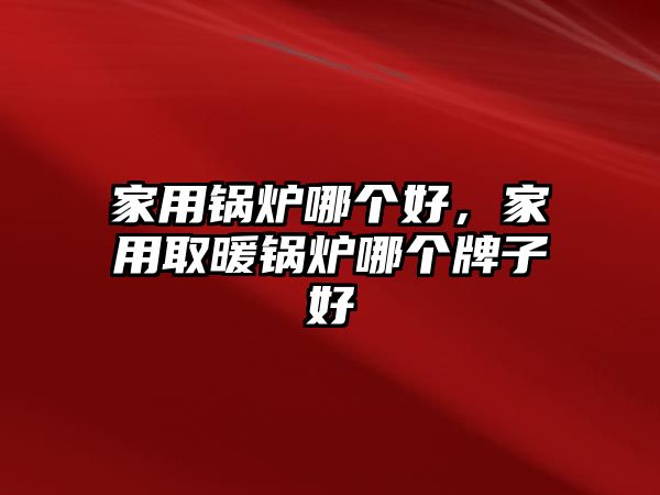 家用鍋爐哪個好，家用取暖鍋爐哪個牌子好