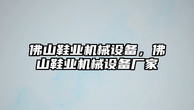 佛山鞋業(yè)機械設備，佛山鞋業(yè)機械設備廠家