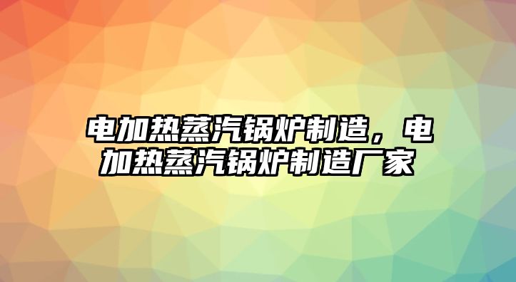 電加熱蒸汽鍋爐制造，電加熱蒸汽鍋爐制造廠家