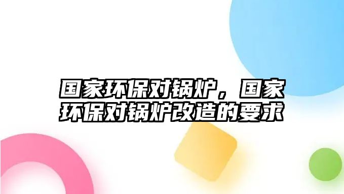 國(guó)家環(huán)保對(duì)鍋爐，國(guó)家環(huán)保對(duì)鍋爐改造的要求