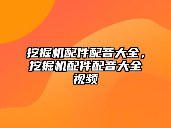 挖掘機配件配音大全，挖掘機配件配音大全視頻