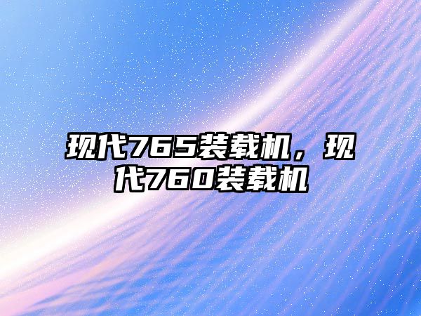 現(xiàn)代765裝載機(jī)，現(xiàn)代760裝載機(jī)