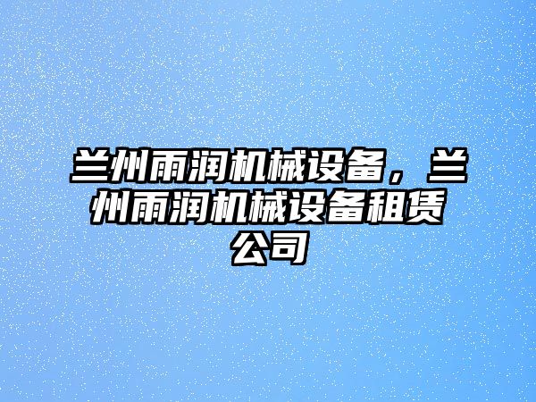 蘭州雨潤機(jī)械設(shè)備，蘭州雨潤機(jī)械設(shè)備租賃公司