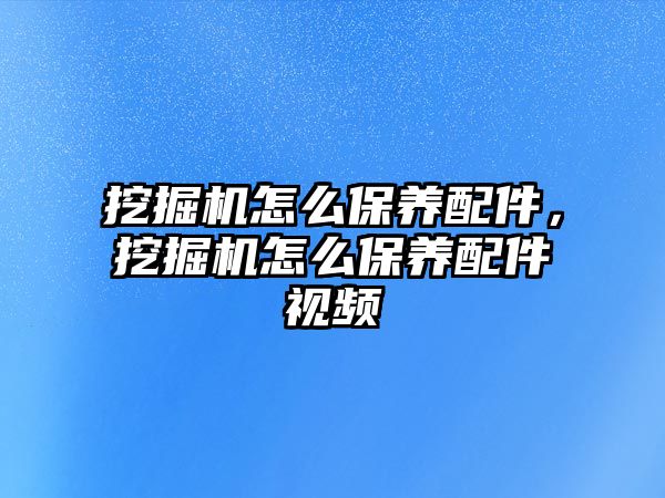 挖掘機(jī)怎么保養(yǎng)配件，挖掘機(jī)怎么保養(yǎng)配件視頻