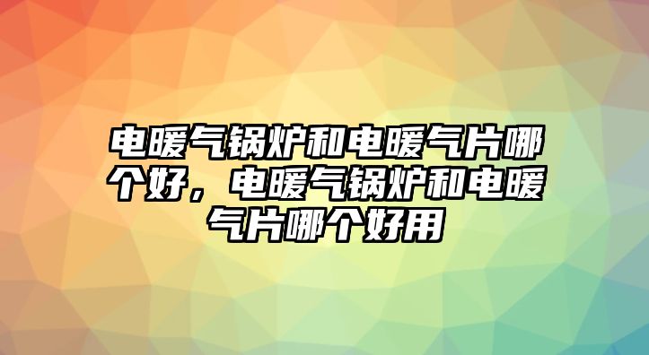 電暖氣鍋爐和電暖氣片哪個好，電暖氣鍋爐和電暖氣片哪個好用