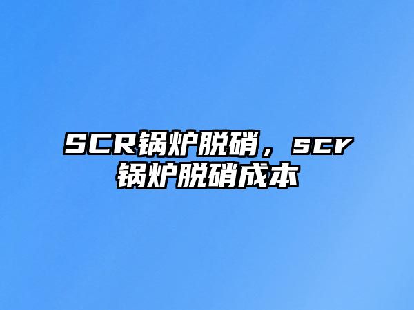 SCR鍋爐脫硝，scr鍋爐脫硝成本