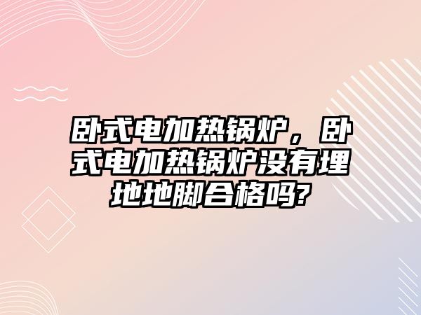 臥式電加熱鍋爐，臥式電加熱鍋爐沒有埋地地腳合格嗎?