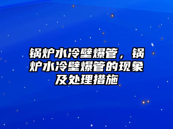 鍋爐水冷壁爆管，鍋爐水冷壁爆管的現(xiàn)象及處理措施