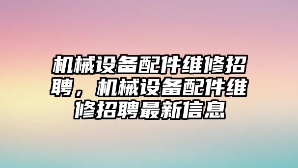 機(jī)械設(shè)備配件維修招聘，機(jī)械設(shè)備配件維修招聘最新信息