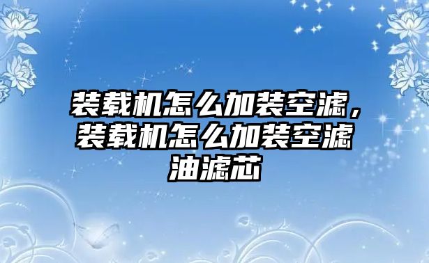 裝載機(jī)怎么加裝空濾，裝載機(jī)怎么加裝空濾油濾芯