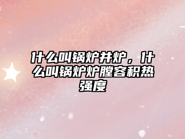 什么叫鍋爐并爐，什么叫鍋爐爐膛容積熱強(qiáng)度