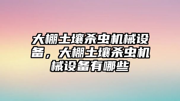 大棚土壤殺蟲機械設備，大棚土壤殺蟲機械設備有哪些