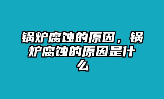 鍋爐腐蝕的原因，鍋爐腐蝕的原因是什么