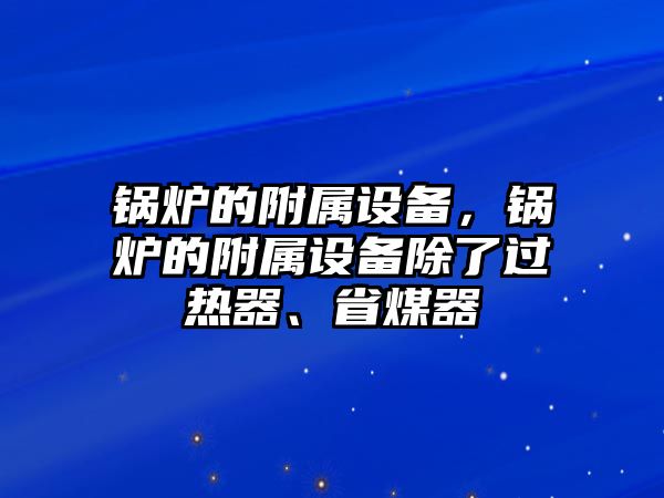 鍋爐的附屬設(shè)備，鍋爐的附屬設(shè)備除了過熱器、省煤器