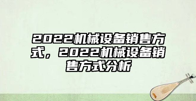 2022機(jī)械設(shè)備銷(xiāo)售方式，2022機(jī)械設(shè)備銷(xiāo)售方式分析