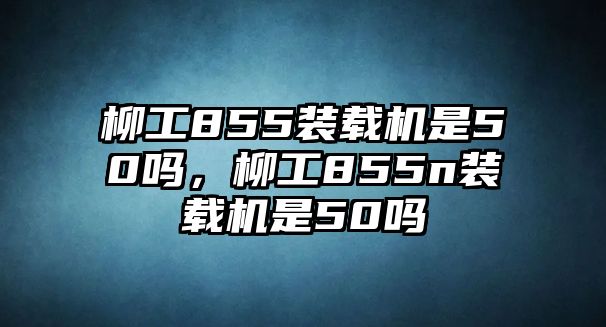 柳工855裝載機(jī)是50嗎，柳工855n裝載機(jī)是50嗎