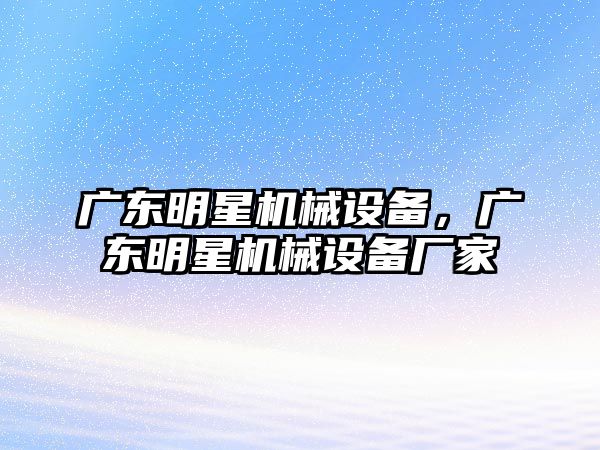 廣東明星機械設(shè)備，廣東明星機械設(shè)備廠家