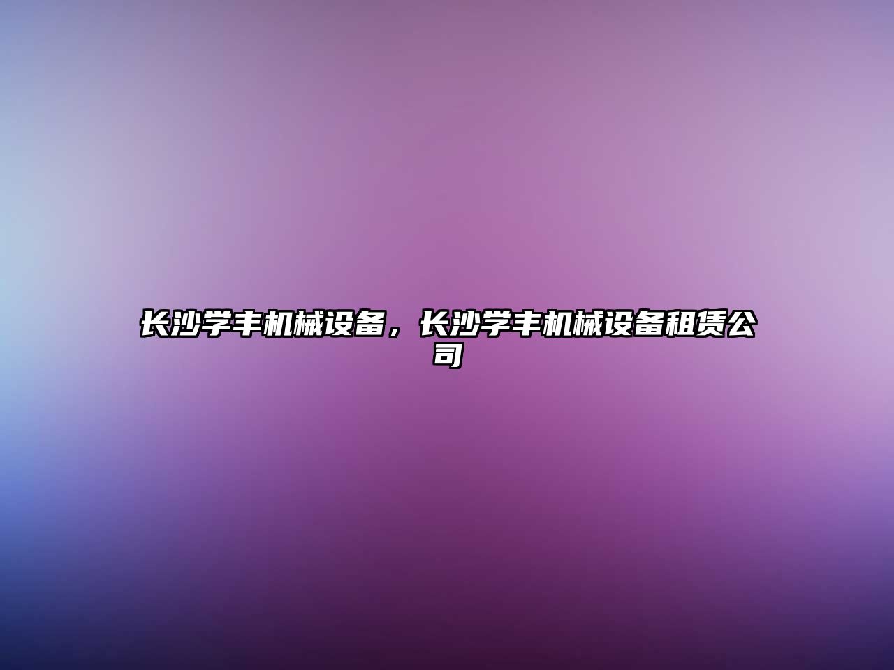 長沙學(xué)豐機械設(shè)備，長沙學(xué)豐機械設(shè)備租賃公司