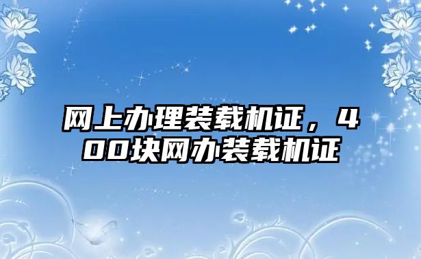 網(wǎng)上辦理裝載機(jī)證，400塊網(wǎng)辦裝載機(jī)證