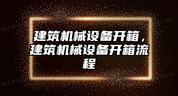 建筑機械設(shè)備開箱，建筑機械設(shè)備開箱流程