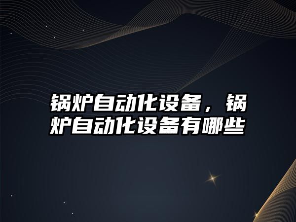 鍋爐自動化設備，鍋爐自動化設備有哪些