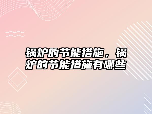 鍋爐的節(jié)能措施，鍋爐的節(jié)能措施有哪些