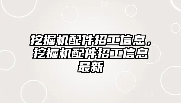 挖掘機(jī)配件招工信息，挖掘機(jī)配件招工信息最新