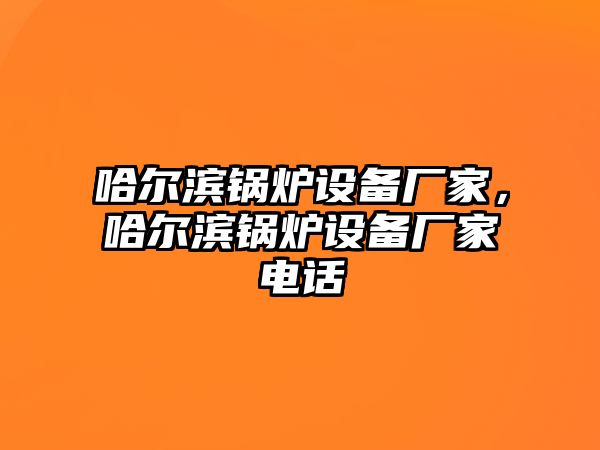 哈爾濱鍋爐設(shè)備廠家，哈爾濱鍋爐設(shè)備廠家電話