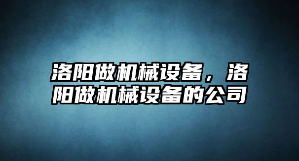 洛陽做機械設(shè)備，洛陽做機械設(shè)備的公司