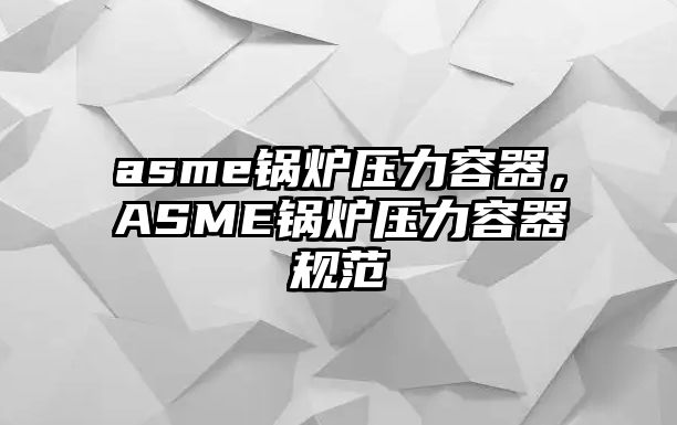 asme鍋爐壓力容器，ASME鍋爐壓力容器規(guī)范